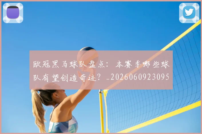 欧冠黑马球队盘点：本赛季哪些球队有望创造奇迹？_20260609230958