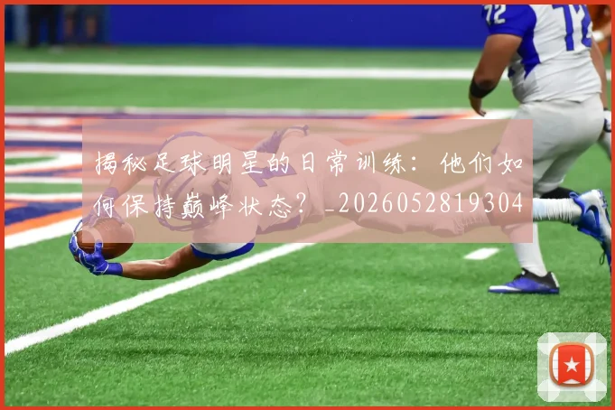 揭秘足球明星的日常训练：他们如何保持巅峰状态？_20260528193049