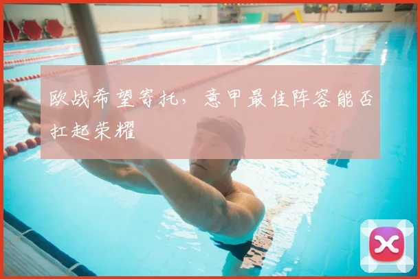 欧战希望寄托，意甲最佳阵容能否扛起荣耀