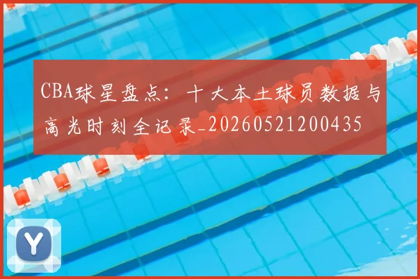 CBA球星盘点：十大本土球员数据与高光时刻全记录_20260521200435