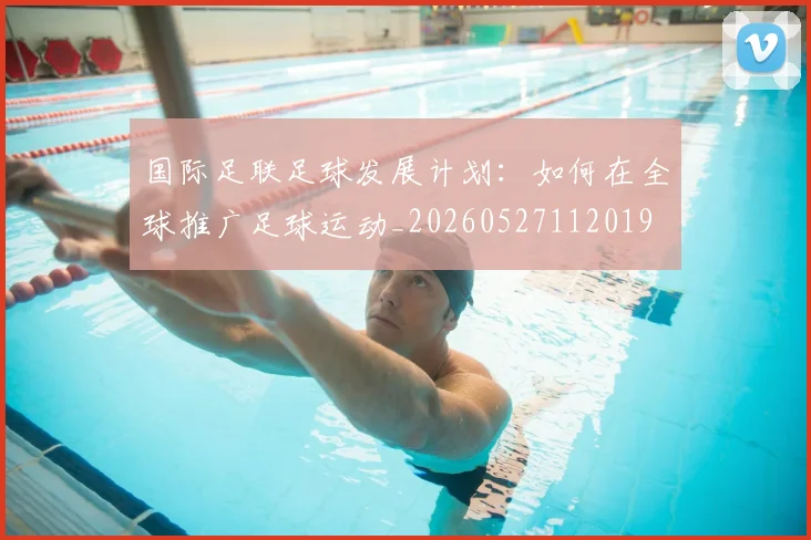 国际足联足球发展计划：如何在全球推广足球运动_20260527112019