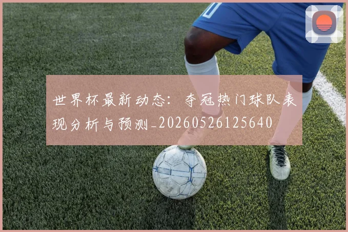 世界杯最新动态：夺冠热门球队表现分析与预测_20260526125640