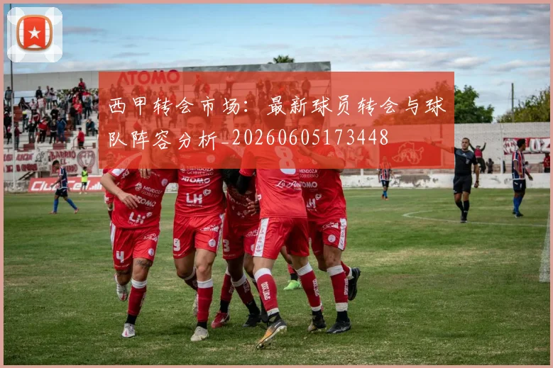西甲转会市场：最新球员转会与球队阵容分析_20260605173448