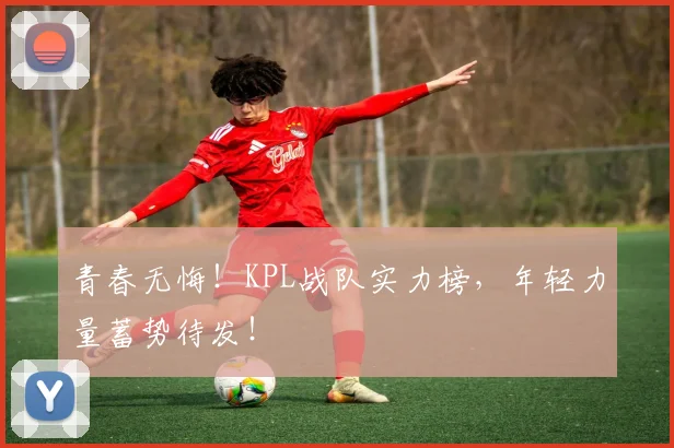青春无悔!KPL战队实力榜,年轻力量蓄势待发!