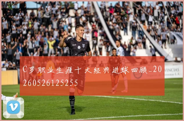 C罗职业生涯十大经典进球回顾_20260526125255
