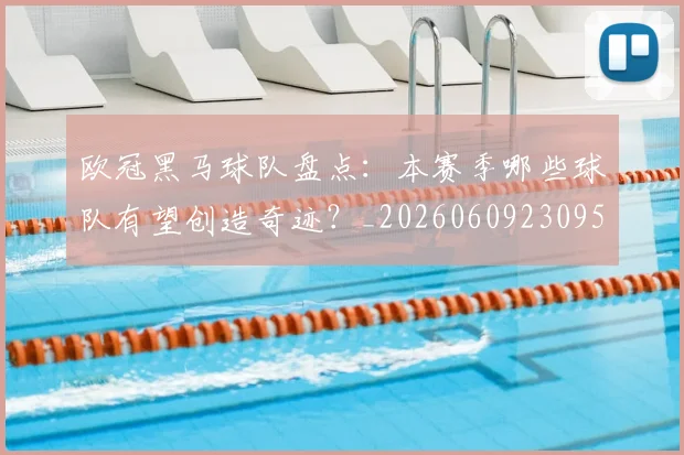 欧冠黑马球队盘点：本赛季哪些球队有望创造奇迹？_20260609230958